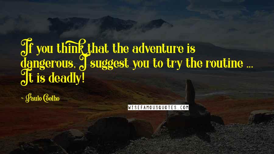 Paulo Coelho Quotes: If you think that the adventure is dangerous, I suggest you to try the routine ... It is deadly!