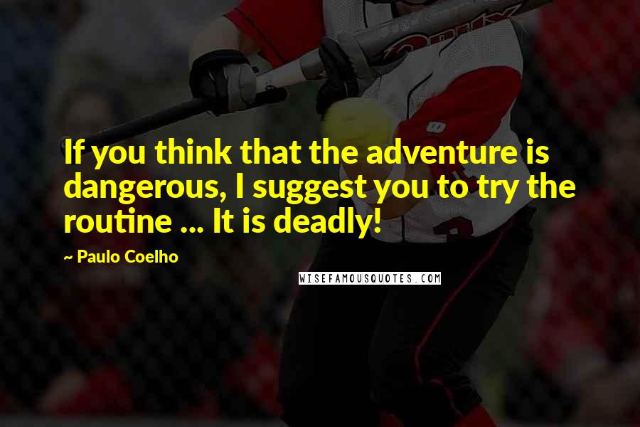 Paulo Coelho Quotes: If you think that the adventure is dangerous, I suggest you to try the routine ... It is deadly!