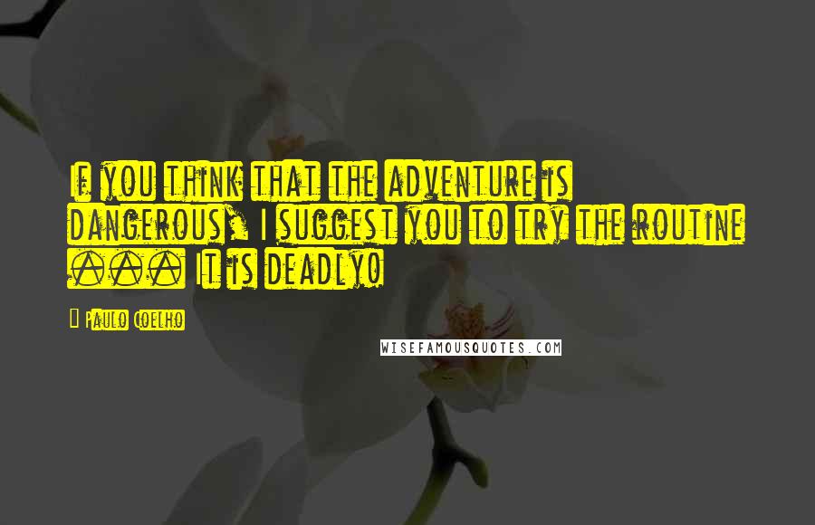 Paulo Coelho Quotes: If you think that the adventure is dangerous, I suggest you to try the routine ... It is deadly!