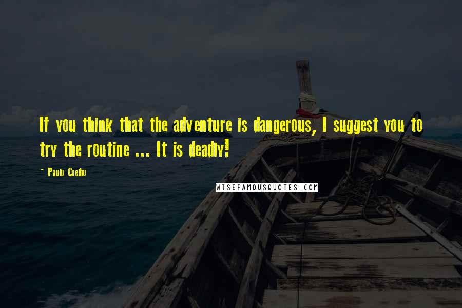 Paulo Coelho Quotes: If you think that the adventure is dangerous, I suggest you to try the routine ... It is deadly!