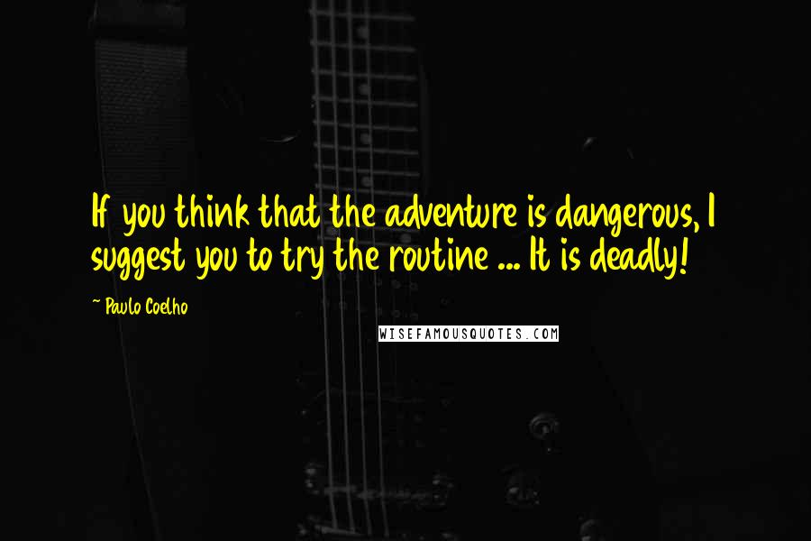 Paulo Coelho Quotes: If you think that the adventure is dangerous, I suggest you to try the routine ... It is deadly!