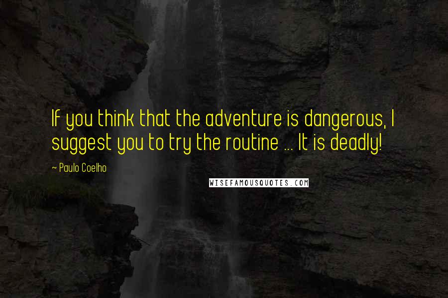 Paulo Coelho Quotes: If you think that the adventure is dangerous, I suggest you to try the routine ... It is deadly!