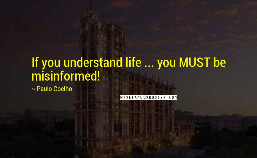 Paulo Coelho Quotes: If you understand life ... you MUST be misinformed!