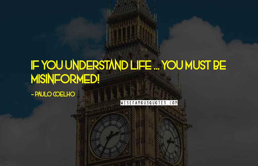Paulo Coelho Quotes: If you understand life ... you MUST be misinformed!