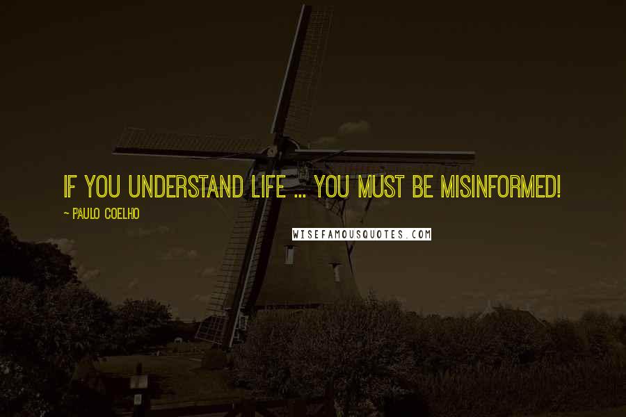 Paulo Coelho Quotes: If you understand life ... you MUST be misinformed!