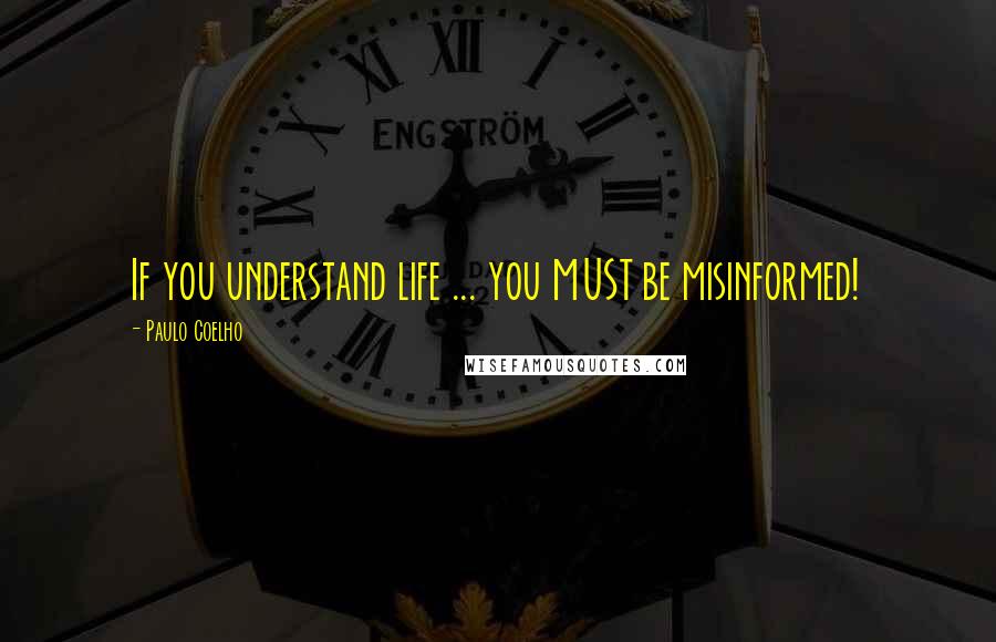 Paulo Coelho Quotes: If you understand life ... you MUST be misinformed!