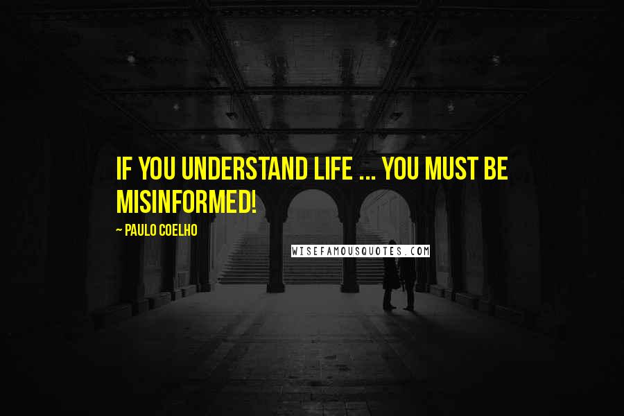 Paulo Coelho Quotes: If you understand life ... you MUST be misinformed!