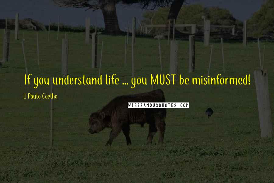 Paulo Coelho Quotes: If you understand life ... you MUST be misinformed!