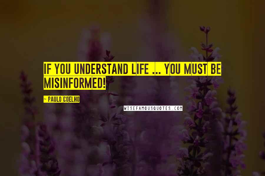 Paulo Coelho Quotes: If you understand life ... you MUST be misinformed!