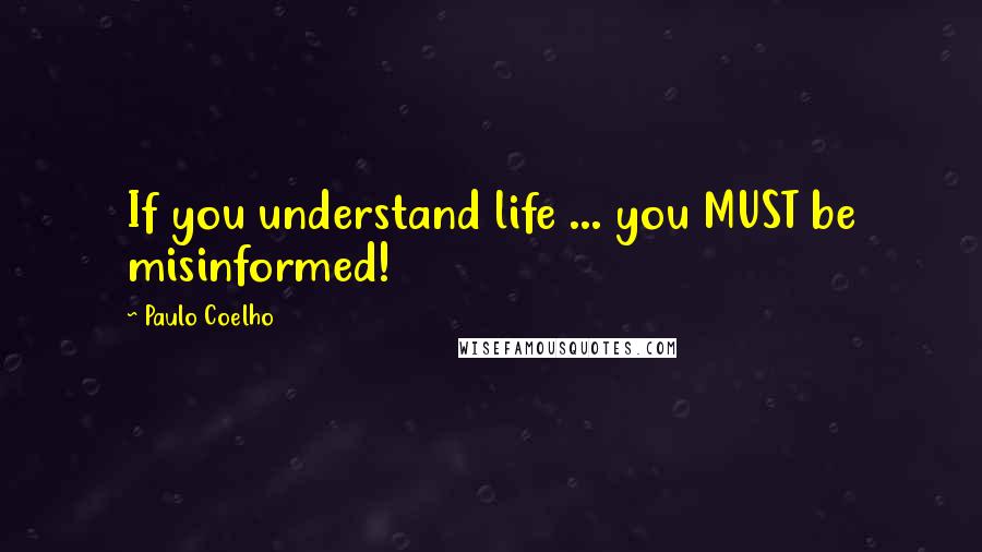 Paulo Coelho Quotes: If you understand life ... you MUST be misinformed!