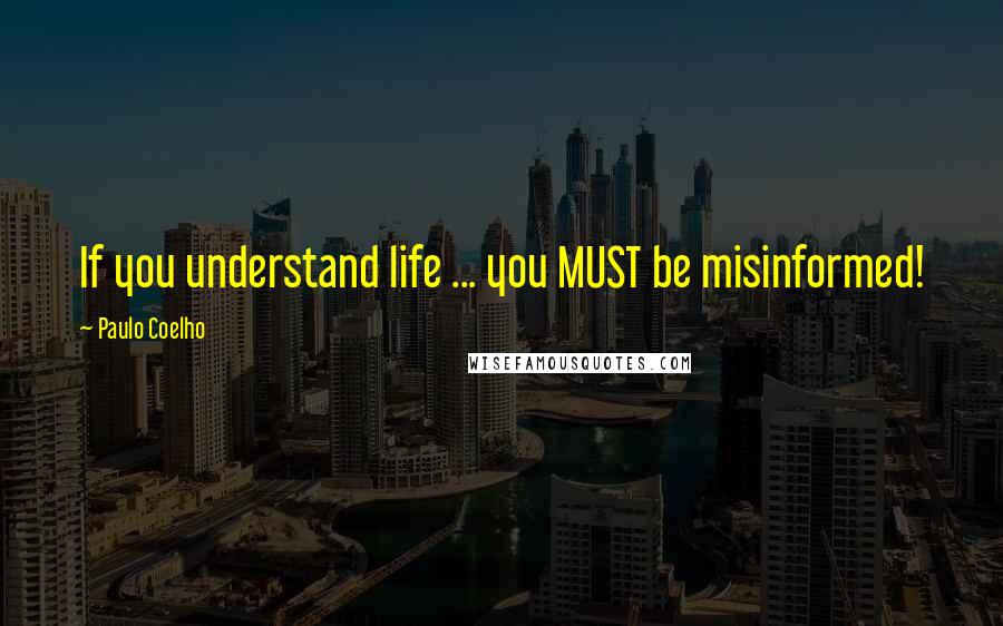 Paulo Coelho Quotes: If you understand life ... you MUST be misinformed!