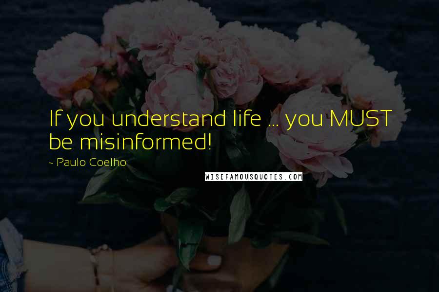 Paulo Coelho Quotes: If you understand life ... you MUST be misinformed!