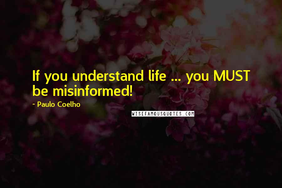 Paulo Coelho Quotes: If you understand life ... you MUST be misinformed!