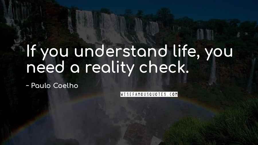 Paulo Coelho Quotes: If you understand life, you need a reality check.