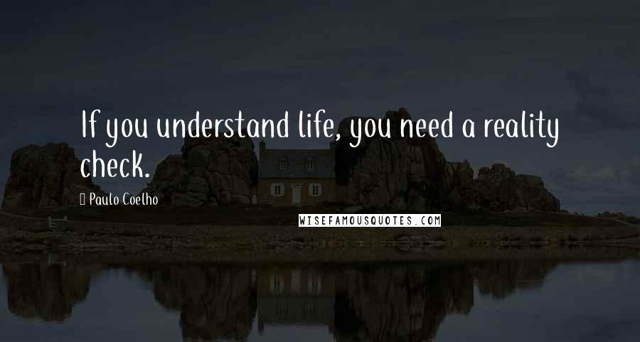 Paulo Coelho Quotes: If you understand life, you need a reality check.