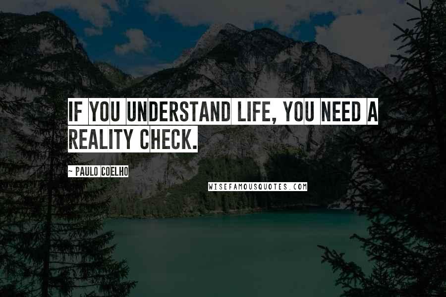 Paulo Coelho Quotes: If you understand life, you need a reality check.