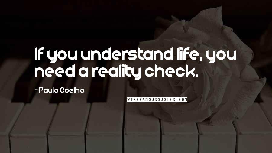 Paulo Coelho Quotes: If you understand life, you need a reality check.