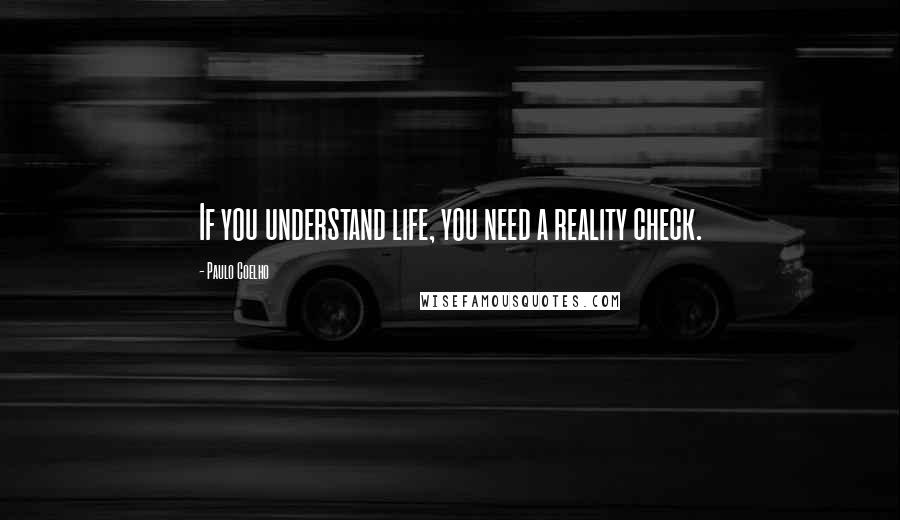 Paulo Coelho Quotes: If you understand life, you need a reality check.