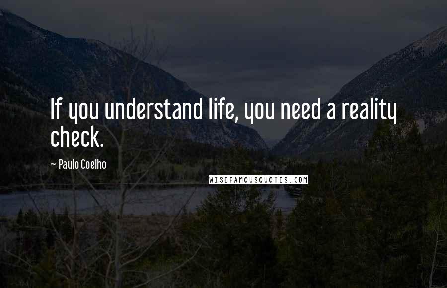 Paulo Coelho Quotes: If you understand life, you need a reality check.