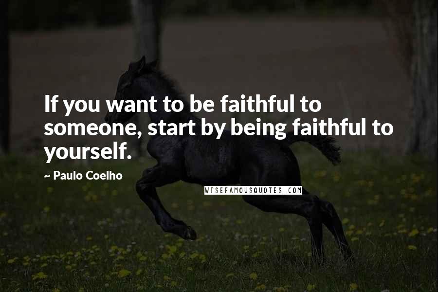 Paulo Coelho Quotes: If you want to be faithful to someone, start by being faithful to yourself.