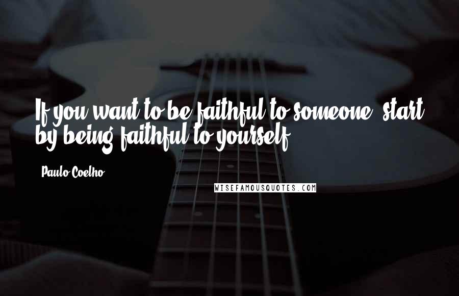 Paulo Coelho Quotes: If you want to be faithful to someone, start by being faithful to yourself.