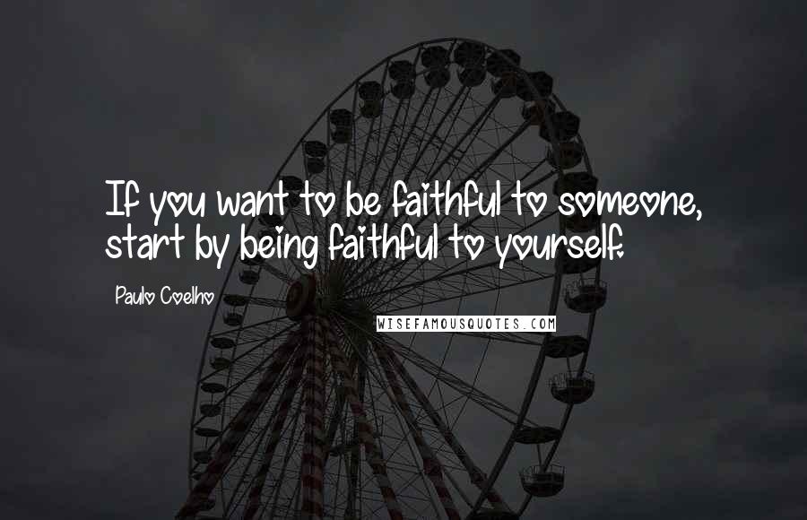 Paulo Coelho Quotes: If you want to be faithful to someone, start by being faithful to yourself.