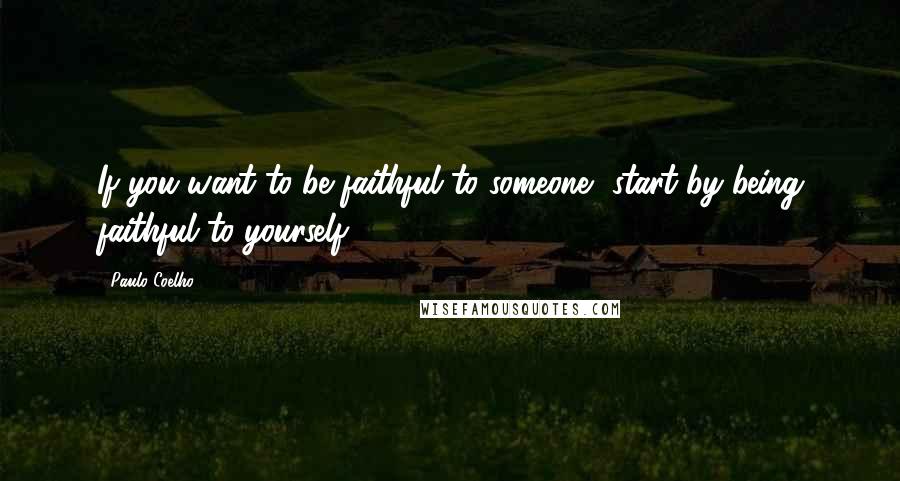 Paulo Coelho Quotes: If you want to be faithful to someone, start by being faithful to yourself.