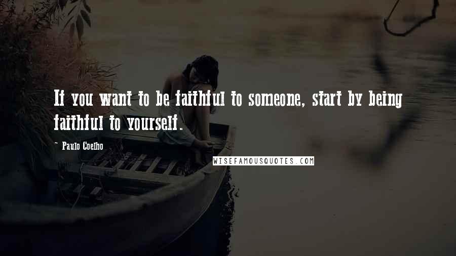 Paulo Coelho Quotes: If you want to be faithful to someone, start by being faithful to yourself.