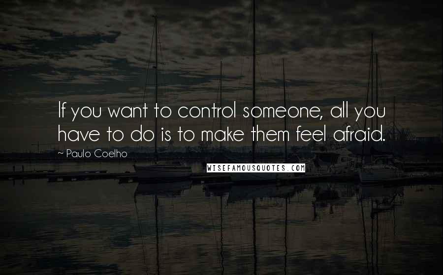 Paulo Coelho Quotes: If you want to control someone, all you have to do is to make them feel afraid.