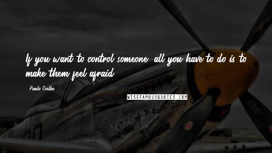 Paulo Coelho Quotes: If you want to control someone, all you have to do is to make them feel afraid.