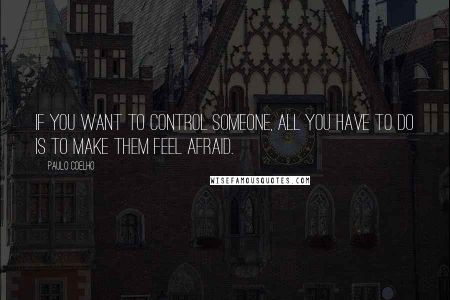 Paulo Coelho Quotes: If you want to control someone, all you have to do is to make them feel afraid.