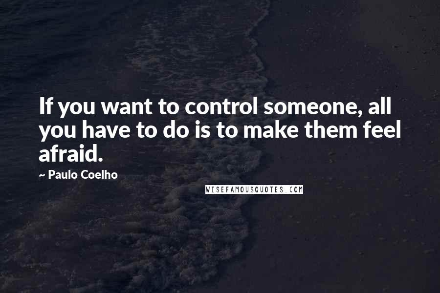 Paulo Coelho Quotes: If you want to control someone, all you have to do is to make them feel afraid.