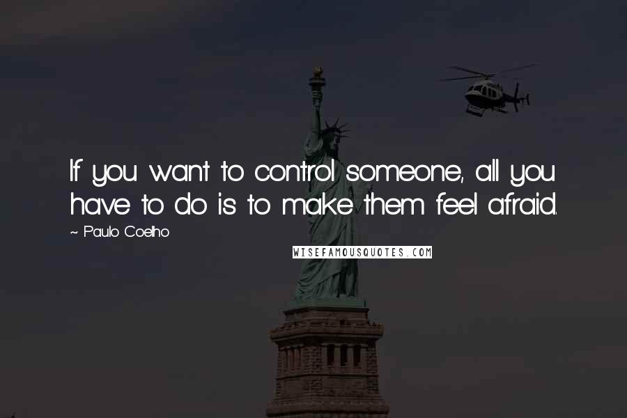 Paulo Coelho Quotes: If you want to control someone, all you have to do is to make them feel afraid.