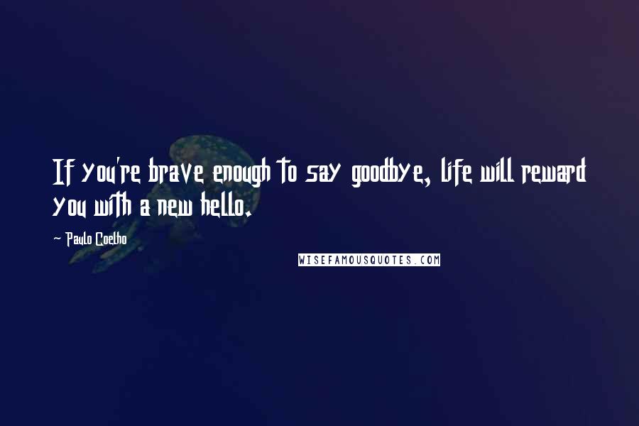 Paulo Coelho Quotes: If you're brave enough to say goodbye, life will reward you with a new hello.
