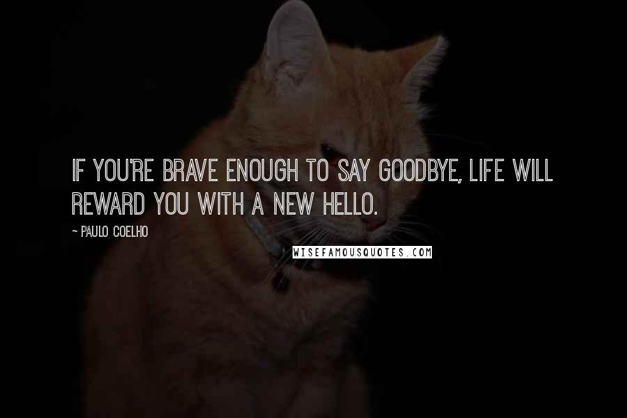 Paulo Coelho Quotes: If you're brave enough to say goodbye, life will reward you with a new hello.