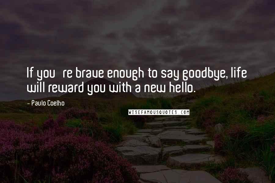 Paulo Coelho Quotes: If you're brave enough to say goodbye, life will reward you with a new hello.