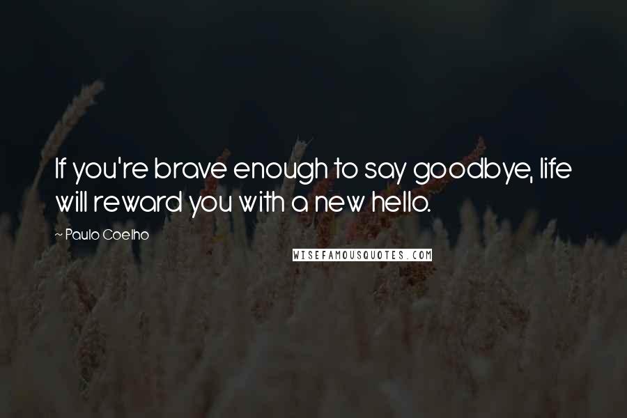 Paulo Coelho Quotes: If you're brave enough to say goodbye, life will reward you with a new hello.