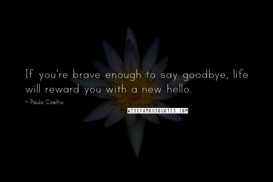 Paulo Coelho Quotes: If you're brave enough to say goodbye, life will reward you with a new hello.