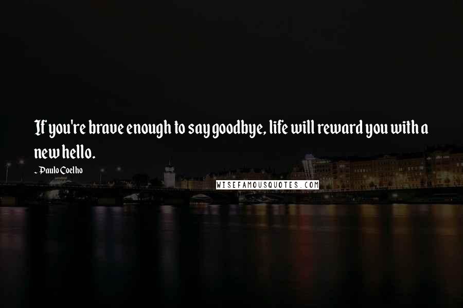 Paulo Coelho Quotes: If you're brave enough to say goodbye, life will reward you with a new hello.