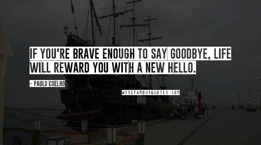 Paulo Coelho Quotes: If you're brave enough to say goodbye, life will reward you with a new hello.