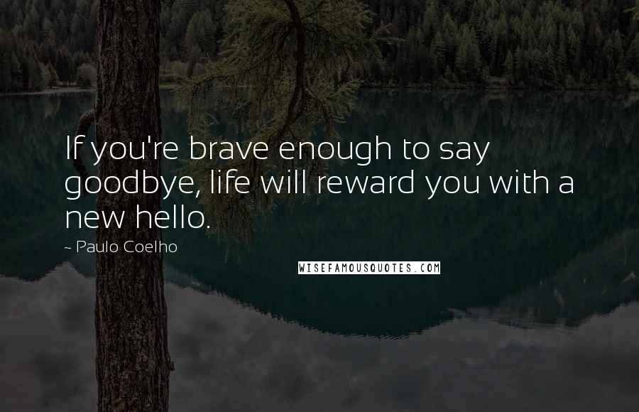 Paulo Coelho Quotes: If you're brave enough to say goodbye, life will reward you with a new hello.