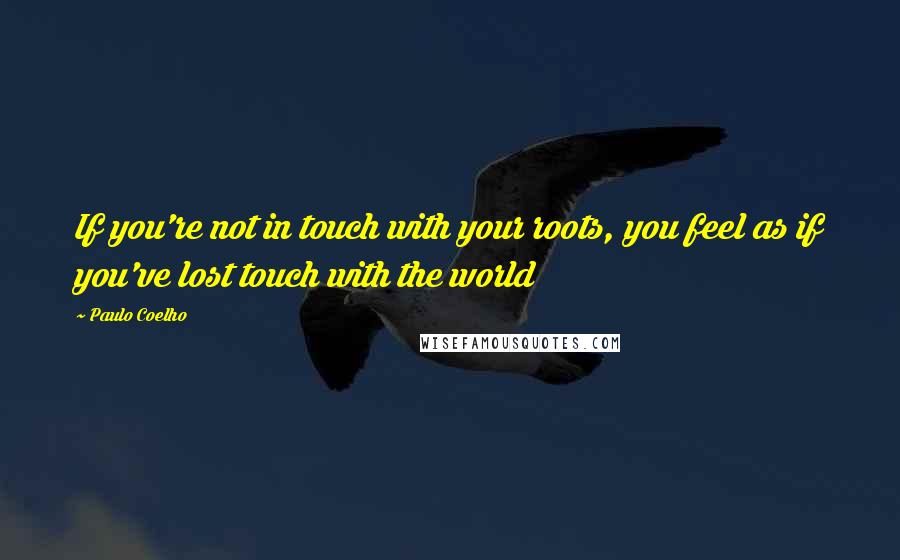 Paulo Coelho Quotes: If you're not in touch with your roots, you feel as if you've lost touch with the world