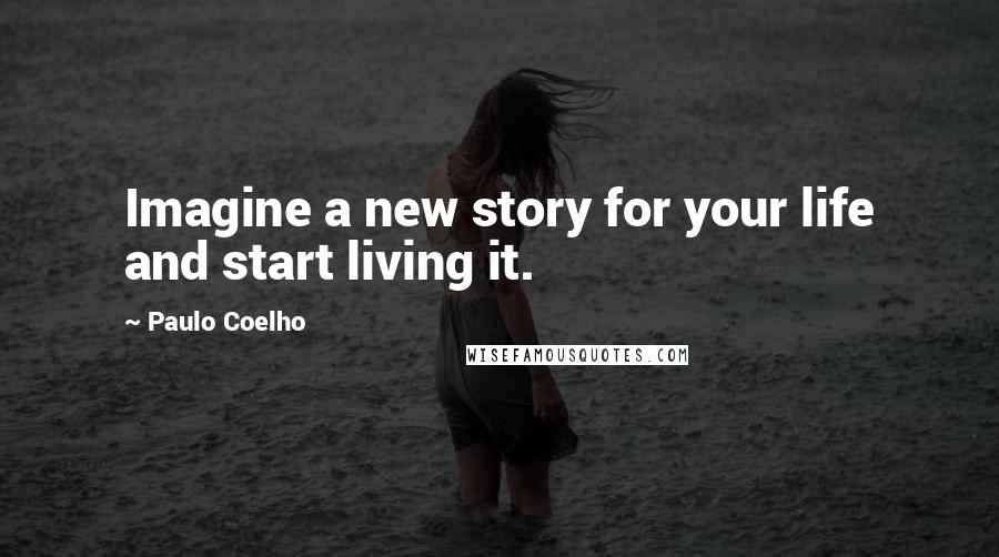 Paulo Coelho Quotes: Imagine a new story for your life and start living it.