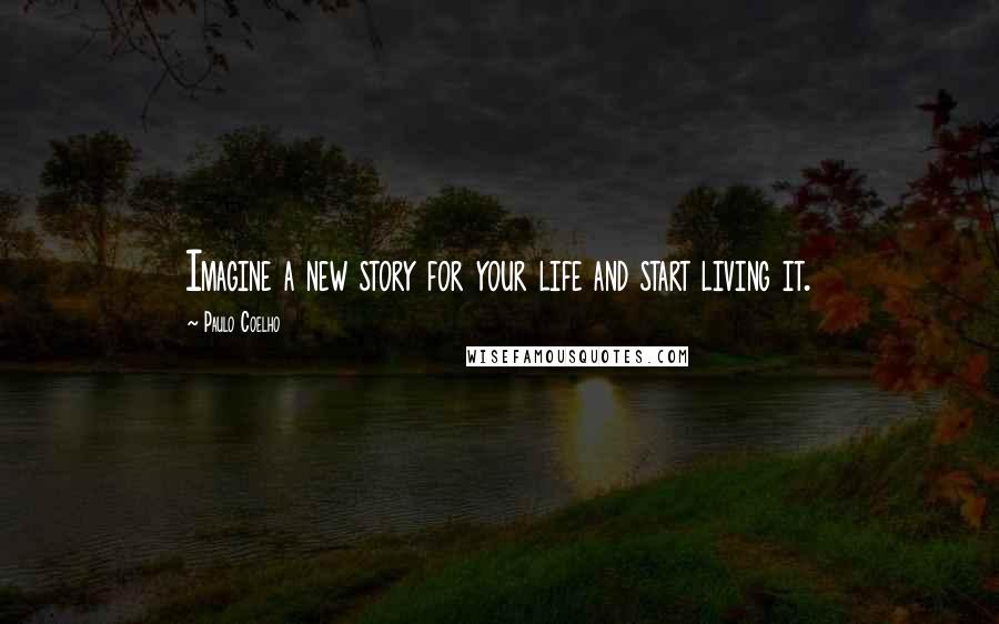 Paulo Coelho Quotes: Imagine a new story for your life and start living it.