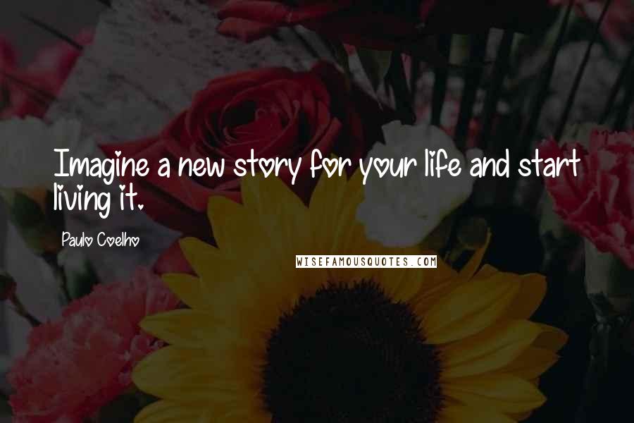 Paulo Coelho Quotes: Imagine a new story for your life and start living it.