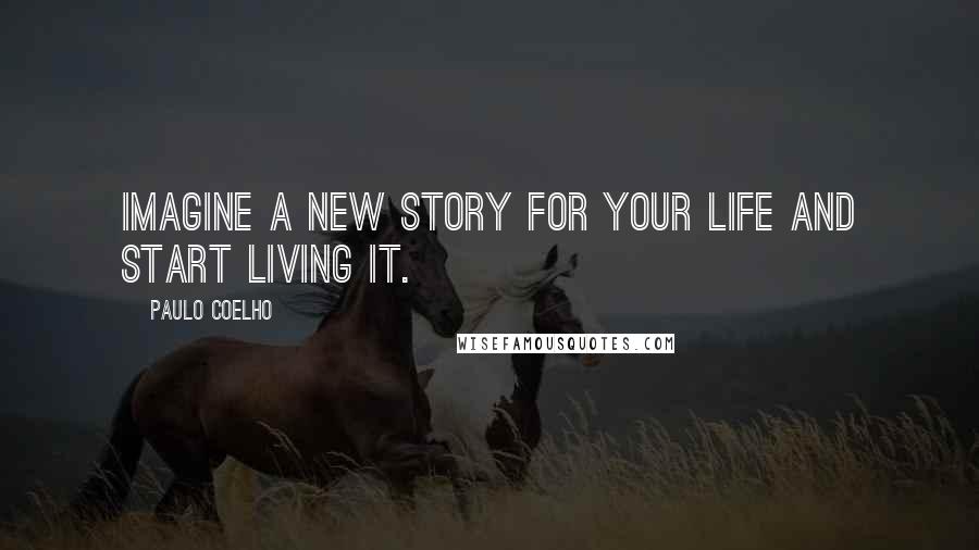 Paulo Coelho Quotes: Imagine a new story for your life and start living it.