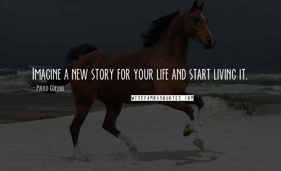 Paulo Coelho Quotes: Imagine a new story for your life and start living it.