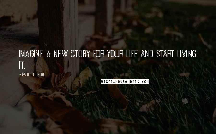 Paulo Coelho Quotes: Imagine a new story for your life and start living it.