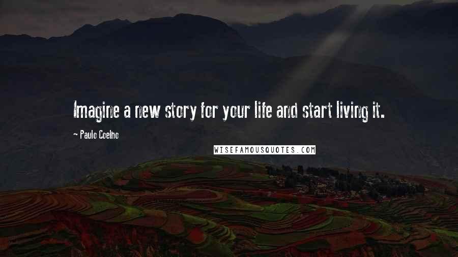 Paulo Coelho Quotes: Imagine a new story for your life and start living it.