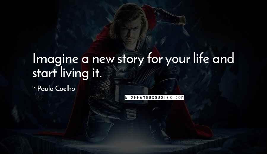 Paulo Coelho Quotes: Imagine a new story for your life and start living it.